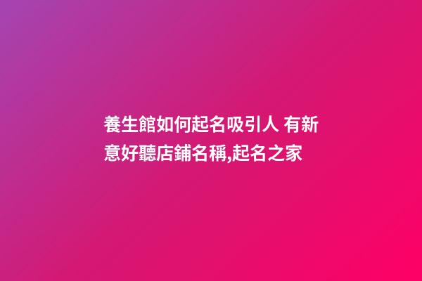 養生館如何起名吸引人 有新意好聽店鋪名稱,起名之家-第1張-店鋪起名-玄機派